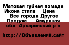 Матовая губная помада “Икона стиля“ › Цена ­ 499 - Все города Другое » Продам   . Амурская обл.,Архаринский р-н